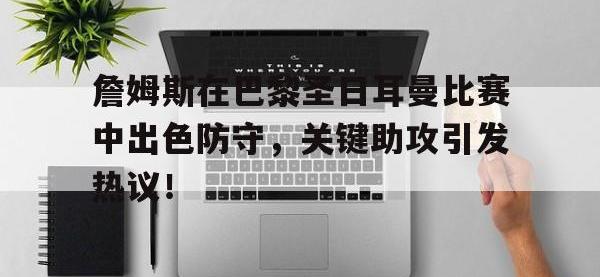 詹姆斯在巴黎圣日耳曼比赛中出色防守，关键助攻引发热议！的简单介绍