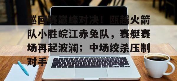 巡回赛巅峰对决！瓯越火箭队小胜皖江赤兔队，赛艇赛场再起波澜；中场绞杀压制对手的简单介绍